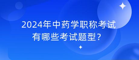 2024年中藥學(xué)職稱有哪些考試題型？