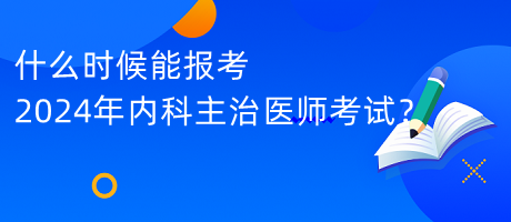 什么時(shí)候能報(bào)考2024年內(nèi)科主治醫(yī)師考試？