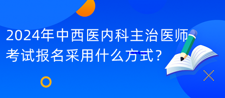 2024年中西醫(yī)內(nèi)科主治醫(yī)師考試報(bào)名采用什么方式？