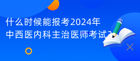 什么時候能報考2024年中西醫(yī)內(nèi)科主治醫(yī)師考試？