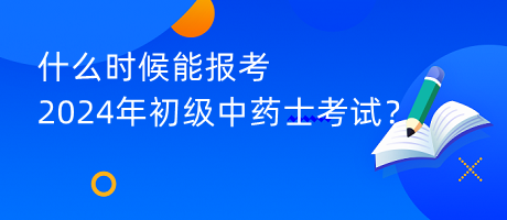什么時(shí)候能報(bào)考2024年初級中藥士考試？