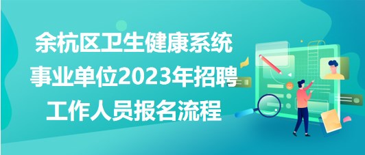 杭州市余杭區(qū)衛(wèi)生健康系統(tǒng)事業(yè)單位2023年招聘工作人員報名流程