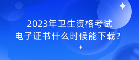 2023年衛(wèi)生資格考試電子證書什么時(shí)候能下載？