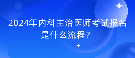 2024年內(nèi)科主治醫(yī)師考試報(bào)名是什么流程？