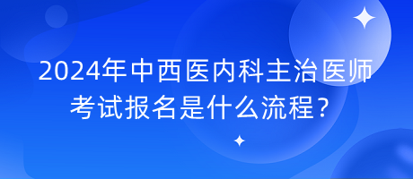 2024年中西醫(yī)內(nèi)科主治醫(yī)師考試報名是什么流程？