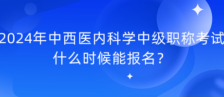 2024年中西醫(yī)內(nèi)科學(xué)中級職稱考試什么時候能報名？