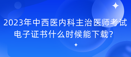 2023年中西醫(yī)內(nèi)科主治醫(yī)師考試電子證書(shū)什么時(shí)候能下載？