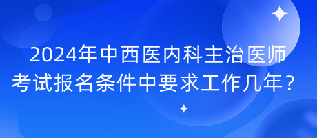 2024年中西醫(yī)內(nèi)科主治醫(yī)師考試報(bào)名條件中要求工作幾年？