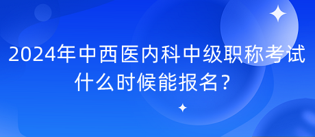 2024年中西醫(yī)內(nèi)科中級(jí)職稱考試什么時(shí)候能報(bào)名？