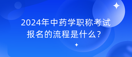 2024年中藥學職稱考試報名的流程是什么？