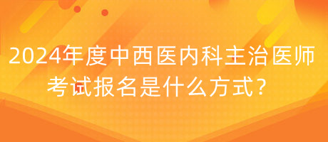 2024年度中西醫(yī)內(nèi)科主治醫(yī)師考試報(bào)名是什么方式？