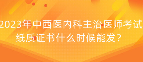 2023年中西醫(yī)內(nèi)科主治醫(yī)師考試紙質(zhì)證書(shū)什么時(shí)候能發(fā)？