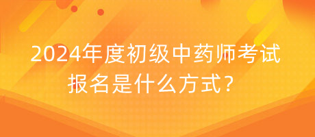 2024年度初級中藥師考試報名是什么方式？