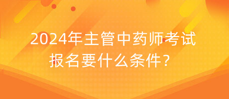 2024年主管中藥師考試報名要什么條件？