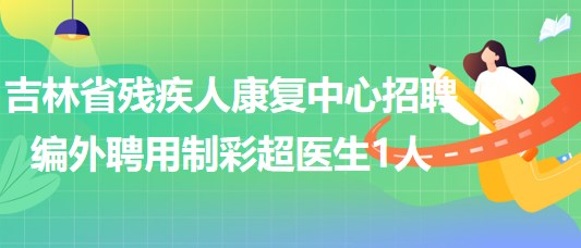 吉林省殘疾人康復中心2023年招聘編外聘用制彩超醫(yī)生1人