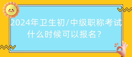 2024年衛(wèi)生初中級(jí)職稱考試什么時(shí)候可以報(bào)名？