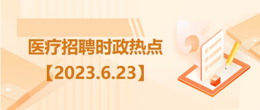 醫(yī)療衛(wèi)生招聘時事政治：2023年6月23日時政熱點整理