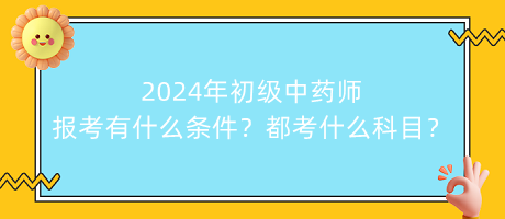 2024年初級中藥師報考有什么條件？都考什么科目？