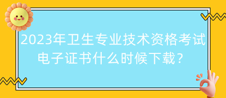 2023年衛(wèi)生專業(yè)技術(shù)資格考試電子證書什么時候下載？