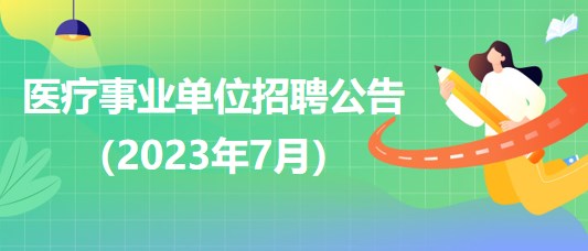 2023年7月全國各級(jí)醫(yī)療衛(wèi)生事業(yè)單位招聘公告匯總