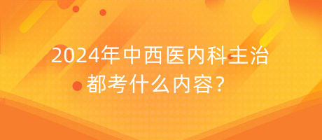 2024年中西醫(yī)內(nèi)科主治都考什么內(nèi)容？