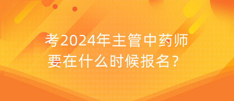考2024年主管中藥師要在什么時候報名？