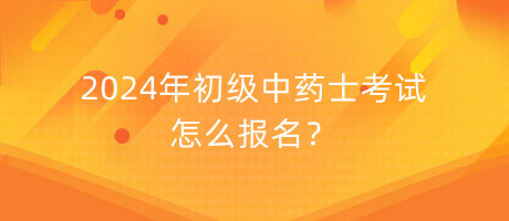 2024年初級中藥士考試怎么報名？