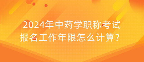 2024年中藥學(xué)職稱考試報名工作年限怎么計算？