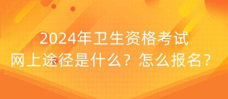 2024年衛(wèi)生資格考試網(wǎng)上途徑是什么？怎么報名？