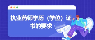 執(zhí)業(yè)藥師學(xué)歷（學(xué)位）證書(shū)的要求