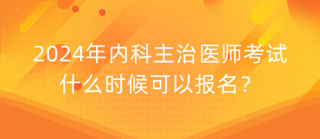 2024年內(nèi)科主治醫(yī)師考試什么時(shí)候可以報(bào)名？