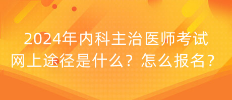 2024年內(nèi)科主治醫(yī)師考試網(wǎng)上途徑是什么？怎么報(bào)名？