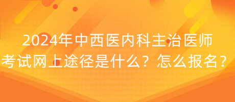 2024年中西醫(yī)內(nèi)科主治醫(yī)師考試網(wǎng)上途徑是什么？怎么報名？