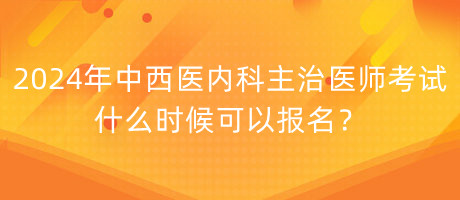 2024年中西醫(yī)內(nèi)科主治醫(yī)師考試什么時(shí)候可以報(bào)名？