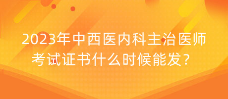 2023年中西醫(yī)內(nèi)科主治醫(yī)師考試證書什么時(shí)候能發(fā)？