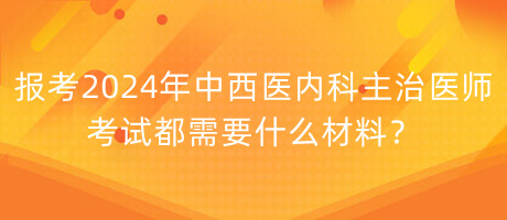 報(bào)考2024年中西醫(yī)內(nèi)科主治醫(yī)師考試都需要什么材料？