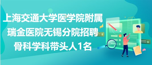 上海交通大學醫(yī)學院附屬瑞金醫(yī)院無錫分院招聘骨科學科帶頭人1名