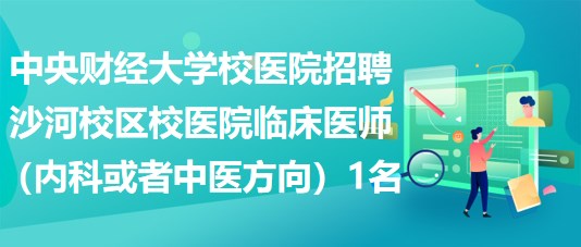 中央財(cái)經(jīng)大學(xué)校醫(yī)院招聘沙河校區(qū)校醫(yī)院臨床醫(yī)師（內(nèi)科或者中醫(yī)方向）1名