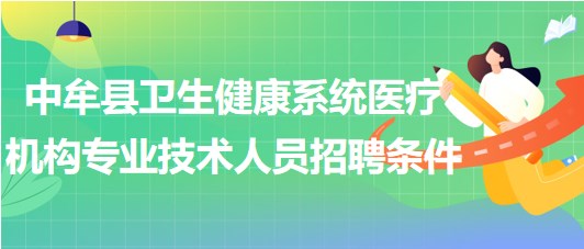 鄭州市中牟縣衛(wèi)生健康系統(tǒng)醫(yī)療機(jī)構(gòu)招聘專業(yè)技術(shù)人員招聘條件