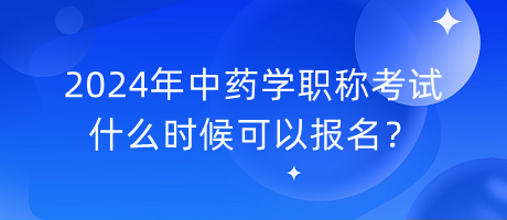 2024年中藥學(xué)職稱考試什么時(shí)候可以報(bào)名？