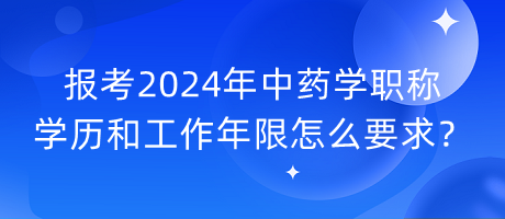 報(bào)考2024年中藥學(xué)職稱學(xué)歷和工作年限怎么要求？