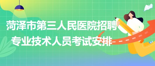 菏澤市第三人民醫(yī)院2023年招聘合同制專業(yè)技術人員考試安排