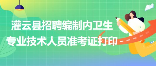 連云港市灌云縣事業(yè)單位招聘編制內(nèi)衛(wèi)生專業(yè)技術(shù)人員準考證打印