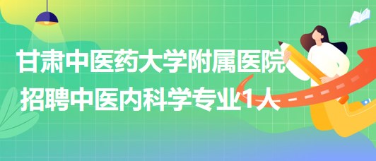 甘肅中醫(yī)藥大學(xué)附屬醫(yī)院2023年招聘中醫(yī)內(nèi)科學(xué)專業(yè)1人