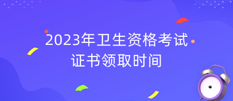 2023年衛(wèi)生資格考試證書領取時間