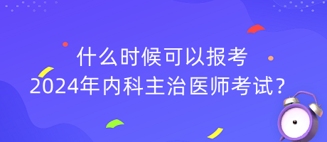 什么時候可以報考2024年內(nèi)科主治醫(yī)師考試？
