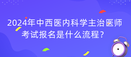 2024年中西醫(yī)內(nèi)科學主治醫(yī)師考試報名是什么流程？