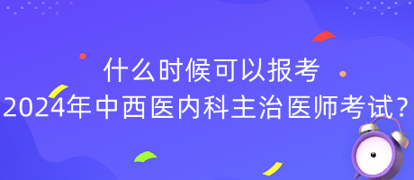 什么時(shí)候可以報(bào)考2024年中西醫(yī)內(nèi)科主治醫(yī)師考試？