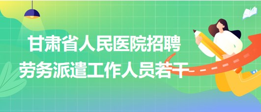 甘肅省人民醫(yī)院2023年招聘勞務派遣工作人員若干