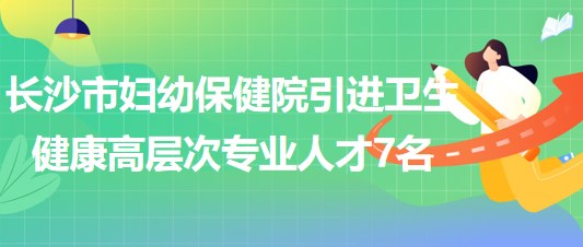 長(zhǎng)沙市婦幼保健院2023年引進(jìn)衛(wèi)生健康高層次專(zhuān)業(yè)人才7名